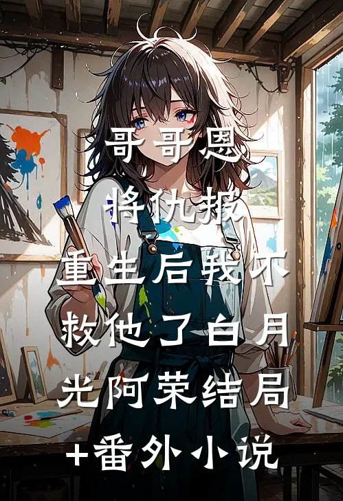 哥哥恩将仇报，重生后我不救他了白月光阿荣结局+番外小说