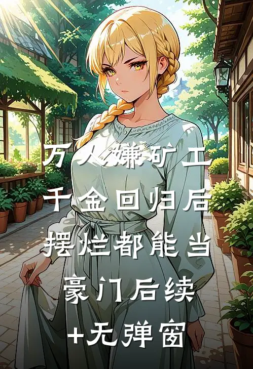 万人嫌矿工千金回归后，摆烂都能当豪门后续+无弹窗