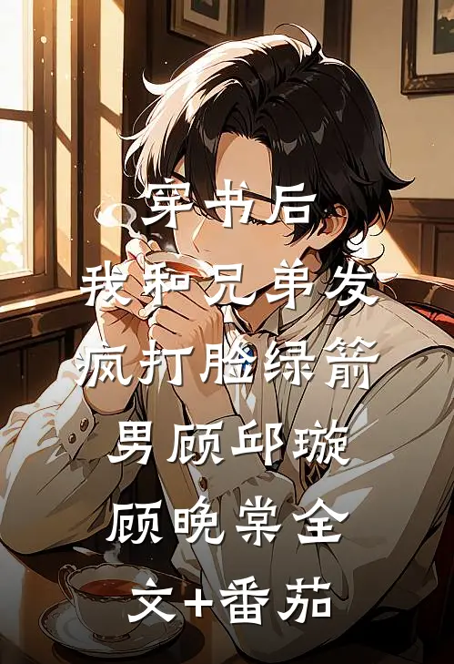 穿书后，我和兄弟发疯打脸绿箭男顾邱璇顾晚棠全文+番茄