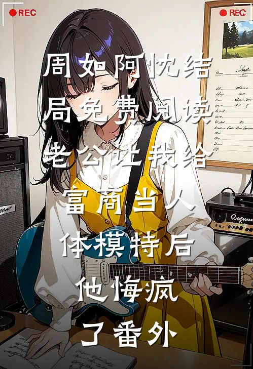 周如阿忱结局免费阅读老公让我给富商当人体模特后，他悔疯了番外