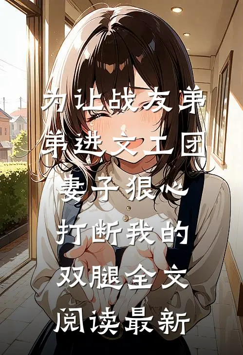为让战友弟弟进文工团，妻子狠心打断我的双腿全文阅读最新