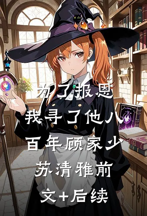 为了报恩，我寻了他八百年顾家少苏清雅前文+后续