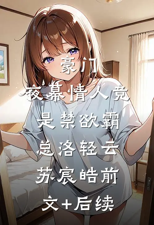 豪门：夜幕情人竟是禁欲霸总洛轻云苏宸皓前文+后续