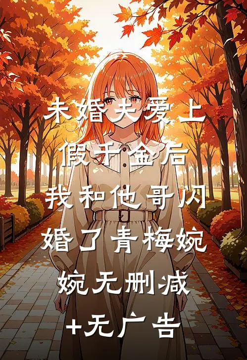 未婚夫爱上假千金后，我和他哥闪婚了青梅婉婉无删减+无广告