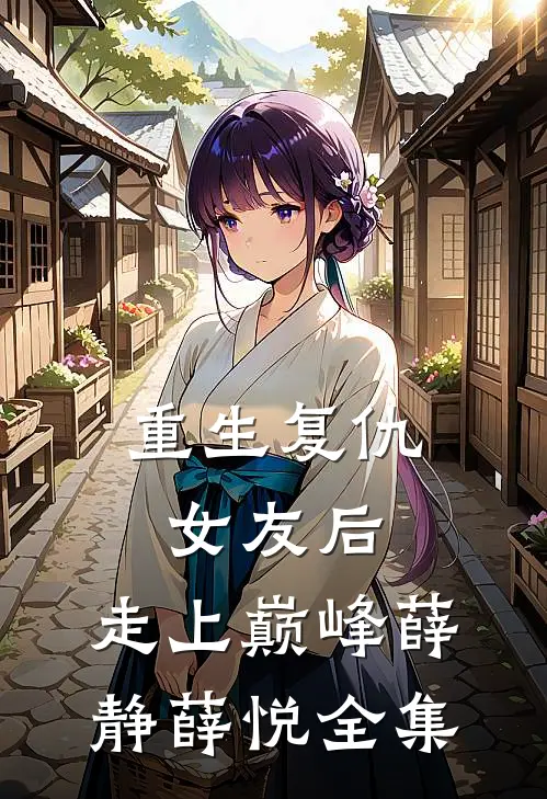 重生复仇女友后，走上巅峰薛静薛悦 全集