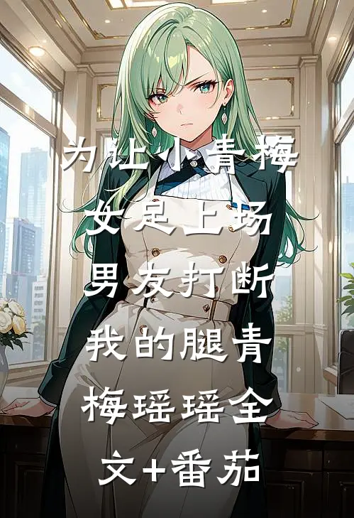 为让小青梅女足上场，男友打断我的腿青梅瑶瑶全文+番茄