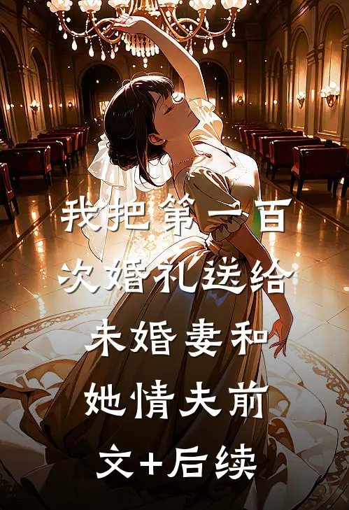 我把第一百次婚礼送给未婚妻和她情夫前文+后续