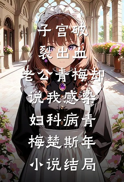 子宫破裂出血，老公青梅却说我感染妇科病青梅楚斯年小说结局