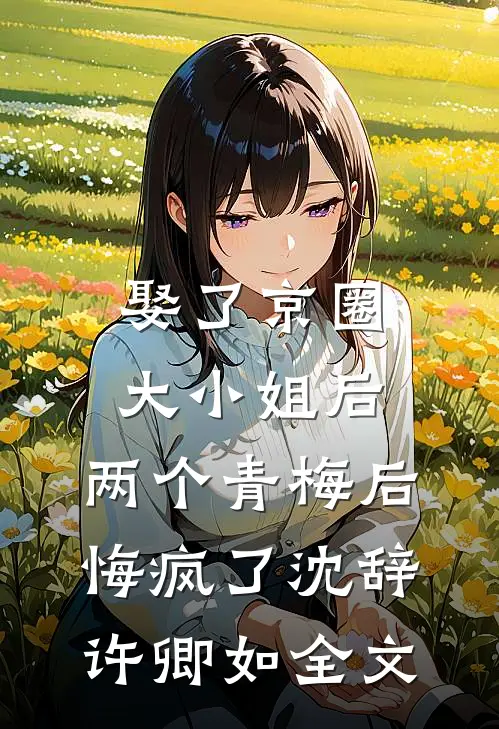 娶了京圈大小姐后，两个青梅后悔疯了沈辞许卿如全文