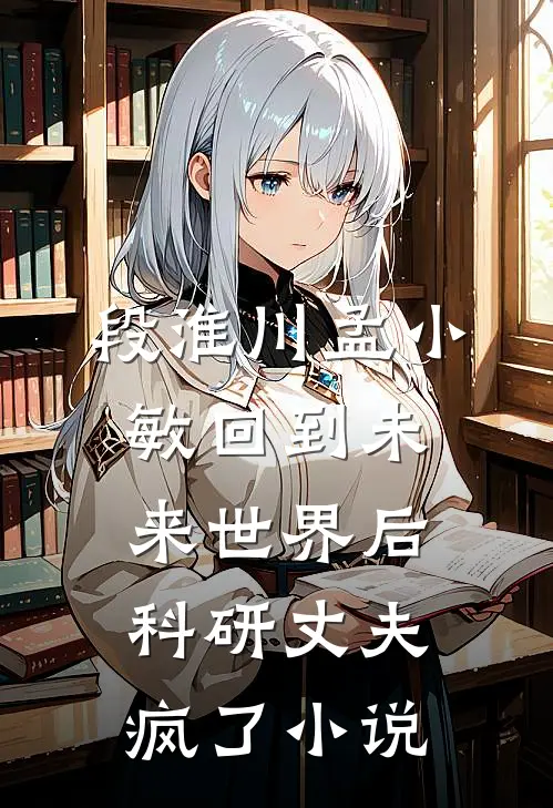 段淮川孟小敏回到未来世界后，科研丈夫疯了小说